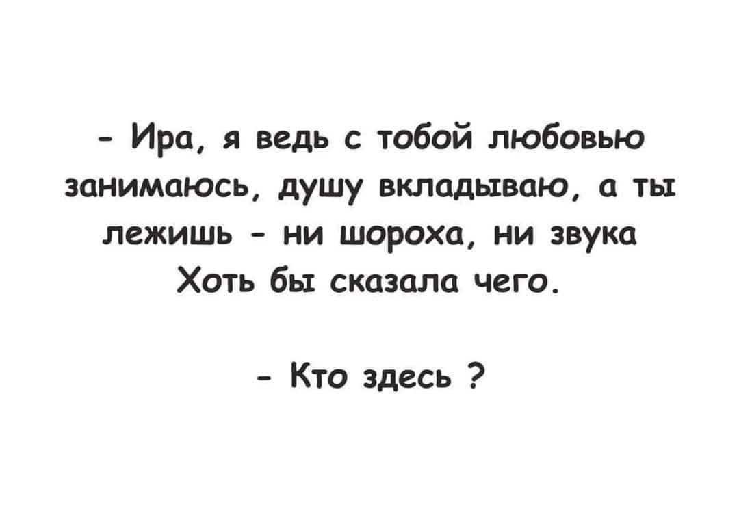 Ира я ведь с тобой любовью пиимпюсь душу вклддываю а ты лежишь ии шороха ни звука Хоть бы сказала чего Кто здесь