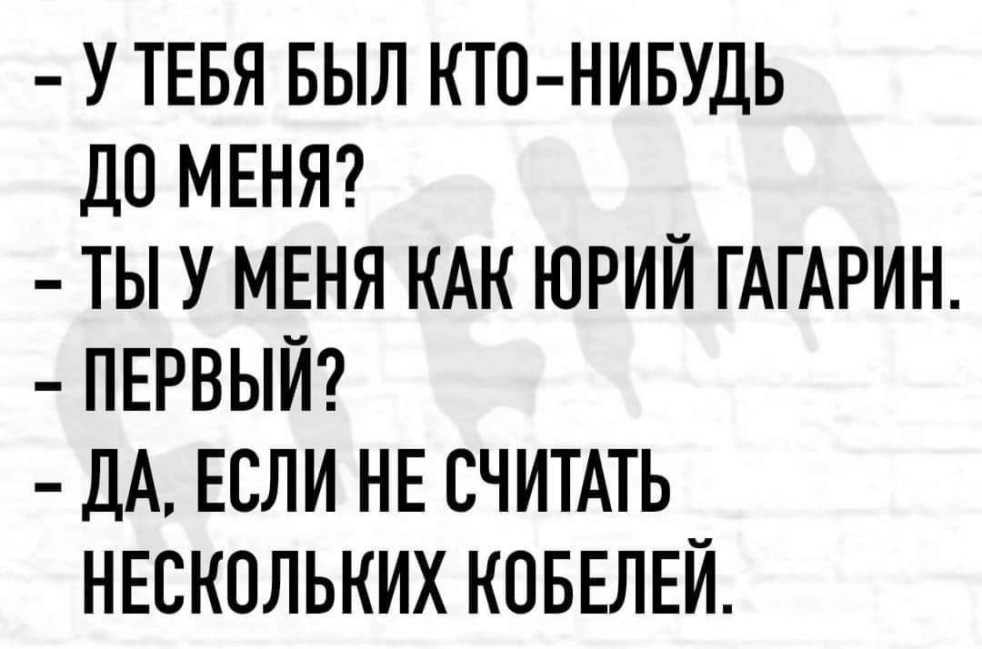 У ТЕБЯ БЫЛ КТО НИБУДЬ до МЕНЯ ТЫ У МЕНЯ КАК ЮРИЙ ГАГАРИН ПЕРВЫЙ ДА ЕСЛИ НЕ СЧИТАТЬ НЕСКОЛЬКИХ КОБЕЛЕЙ