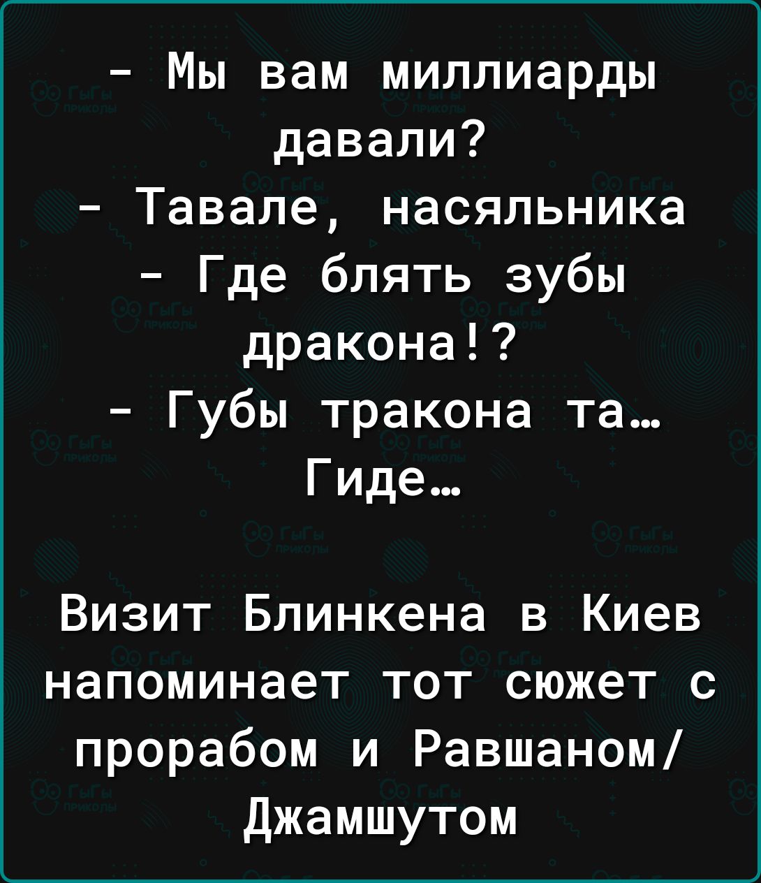 Мы вам миллиарды давали Тавале насяльника Где блять зубы дракона Губы тракона та Гиде Визит Блинкена в Киев напоминает тот сюжет с прорабом и Равшаном джамшутом