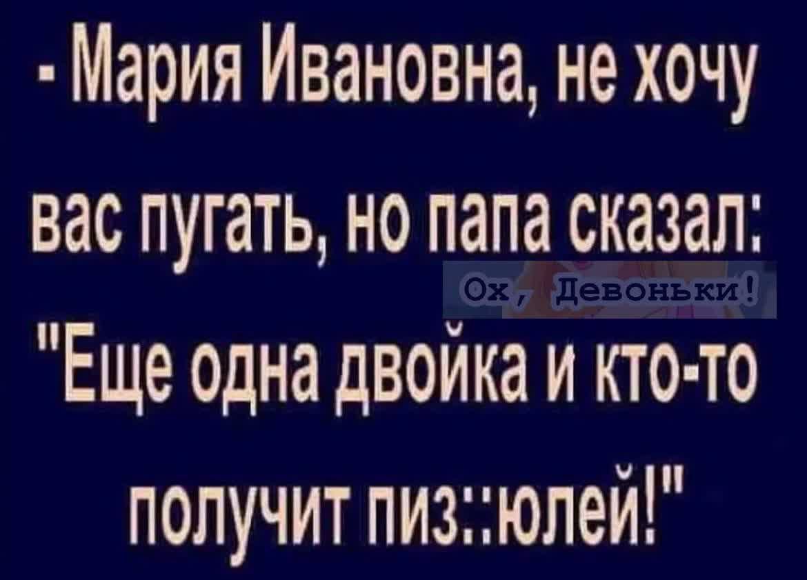 Мария Ивановна не хочу вас пугать но папа сказал Еще одна двойка и кто то получит пизюлей