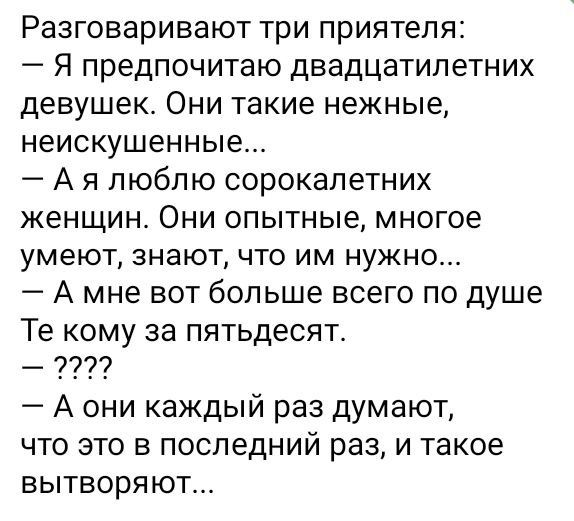 Разговаривают три приятеля Я предпочитаю двадцатилетних девушек Они такие нежные неискушенные А я люблю сорокалетних женщин Они опытные многое умеют знают что им нужно А мне вот больше всего по душе Те кому за пятьдесят А они каждый раз думают что это в последний раз и такое вытворяют