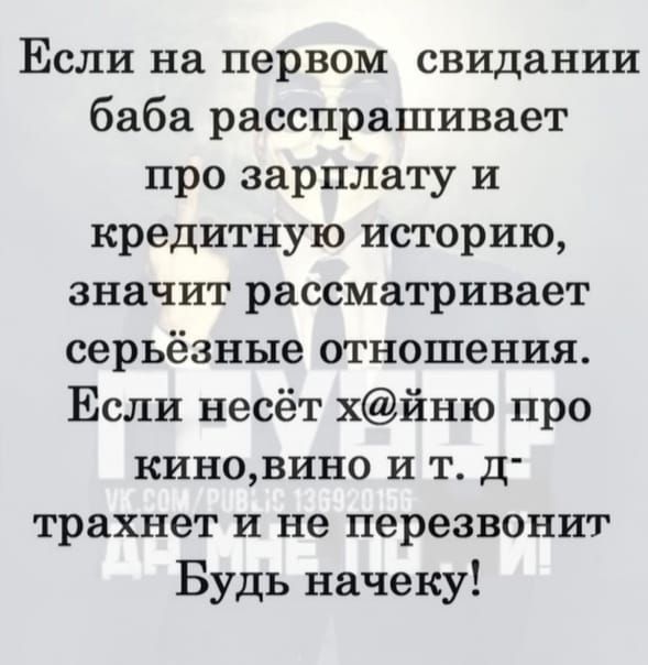 Если на первом свидании баба расспрашивает про зарплату и кредитную историю значит рассматривает серьёзные отношения Если несёт хйню про киновино и т д трахнет и не перезвонит Будь начеку