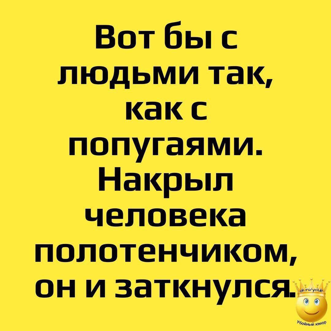 Вот бы с людьми так как с попугаями Накрыл человека попотенчиком Он и заткнулся