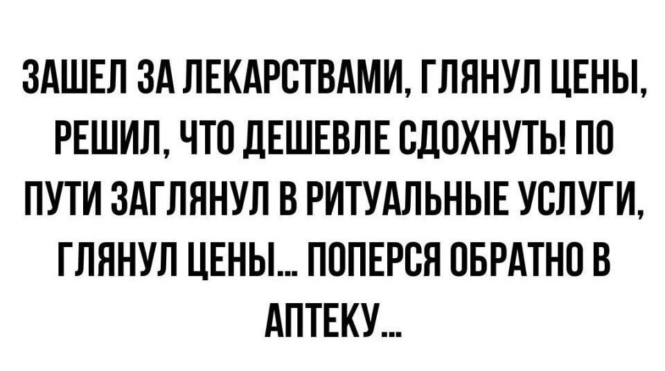 ЗАШЕЛ ЗА ЛЕКАРСТВАМИ ГЛЯНУЛ ЦЕНЫ РЕШИЛ ЧТП ДЕШЕВЛЕ СЛПХНУТЫ ПП ПУТИ ЗАГЛННУЛ В РИТУАЛЬНЫЕ УСЛУГИ ГЛННУЛ ЦЕНЫ ПОПЕРВЯ ПБРАТНОВ АПТЕКУ