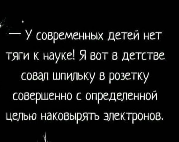 _ У современных детей нет тяги к науке Я вот в детстве совал шпильку в розетку совершенно с определенной целью наковырятъ электронов ч