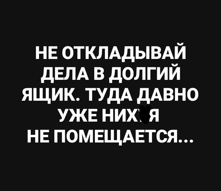 НЕ ОТКПАДЫВАЙ дЕЛА в долгий ящик ТУдА дАвно уже них я не помвщдвтся