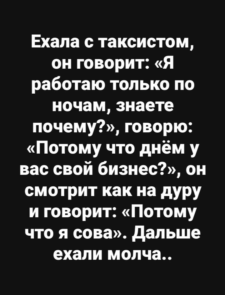 Ехала с таксистом он говорит Я работаю только по ночам знаете почему говорю Потому что днём у вас свой бизнес он смотрит как на дуру и говорит Потому что я сова дальше ехали молча