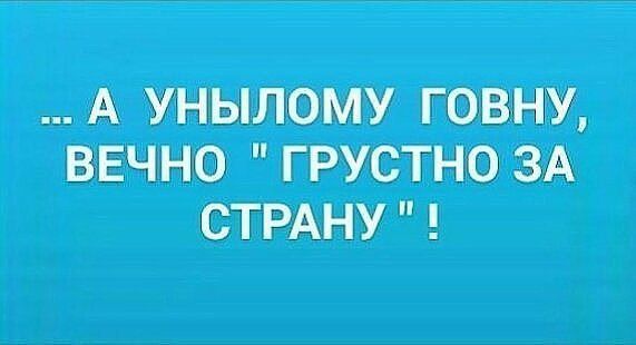 А унылому говну вечно грустно ЗА СТРАНУ