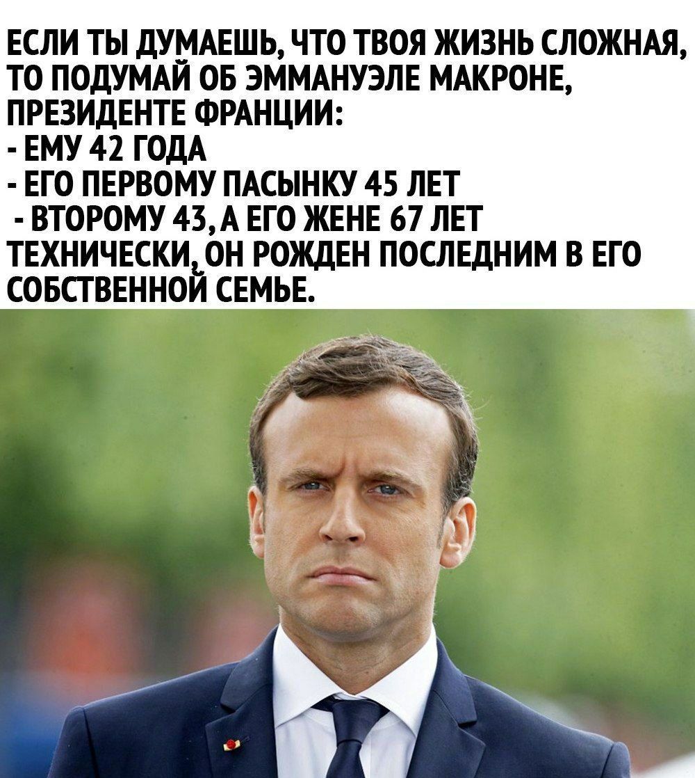 ЕСЛИ ТЫ дУМАЕШЬ ЧТО ТВОЯ ЖИЗНЬ СЛОЖНАЯ ТО ПОДУМАИ ОБ ЭММАНУЗЛЕ МАКРОНЕ ПРЕЗИДЕНТЕ ФРАНЦИИ ЕМУ 41 ГОДА ЕГО ПЕРВОМУ ПАСННКУ 45 ЛЕТ ВТОРОМУ 43А ЕГО ЖЕНЕ 67 ЛЕТ ТЕХНИЧЕСКИ ОН РОЖДЕН ПОШЕДНИМ В ЕГО СОБСТВЕННОЙ СЕМЬЕ