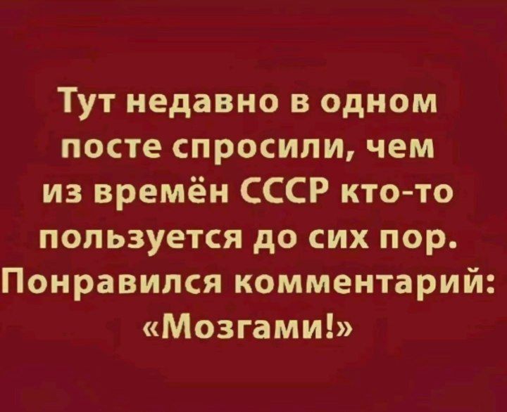 Тут недавно в одном посте спросили чем из времён СССР кто то пользуется до сих пор Понравился комментарий Мозгами