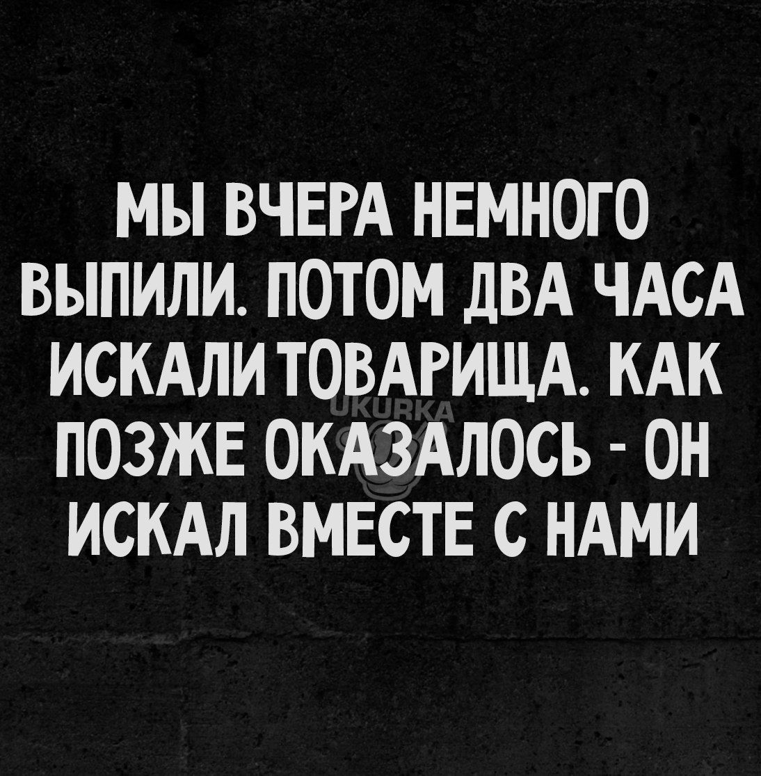 МЫ ВЧЕРА НЕМНОГО ВЫПИЛИ ПОТОМ дВА ЧАСА ИСКАЛИ ТОВАРИЩА КАК ПОЗЖЕ ОКАЗАЛОСЪ ОН ИСКАЛ ВМЕСТЕ С НАМИ