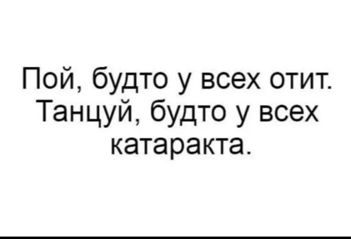 Пой будто у всех отит Танцуй будто у всех катаракта