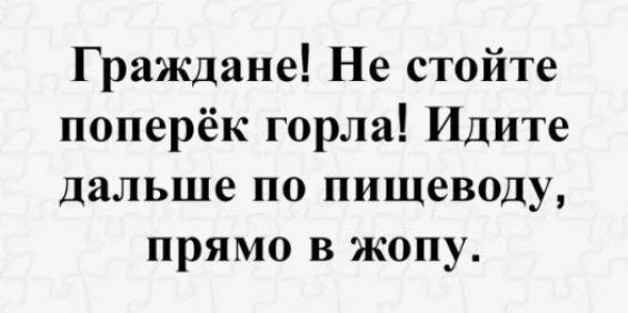 Граждане Не стойте поперёк горла Идите дальше по пищеводу прямо в жопу