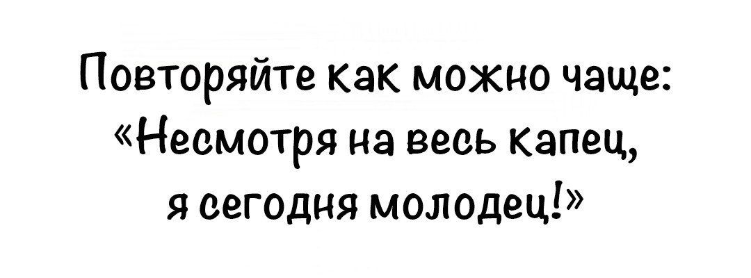 Повторяйте как можно чаще Несмотря на весь капец я сегодня молодец