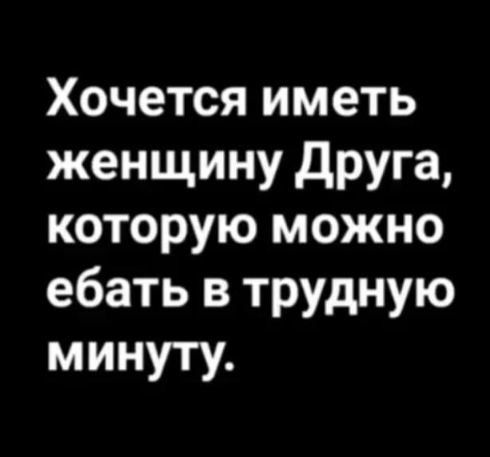 Хочется иметь женщину друга которую можно ебать в трудную минуту