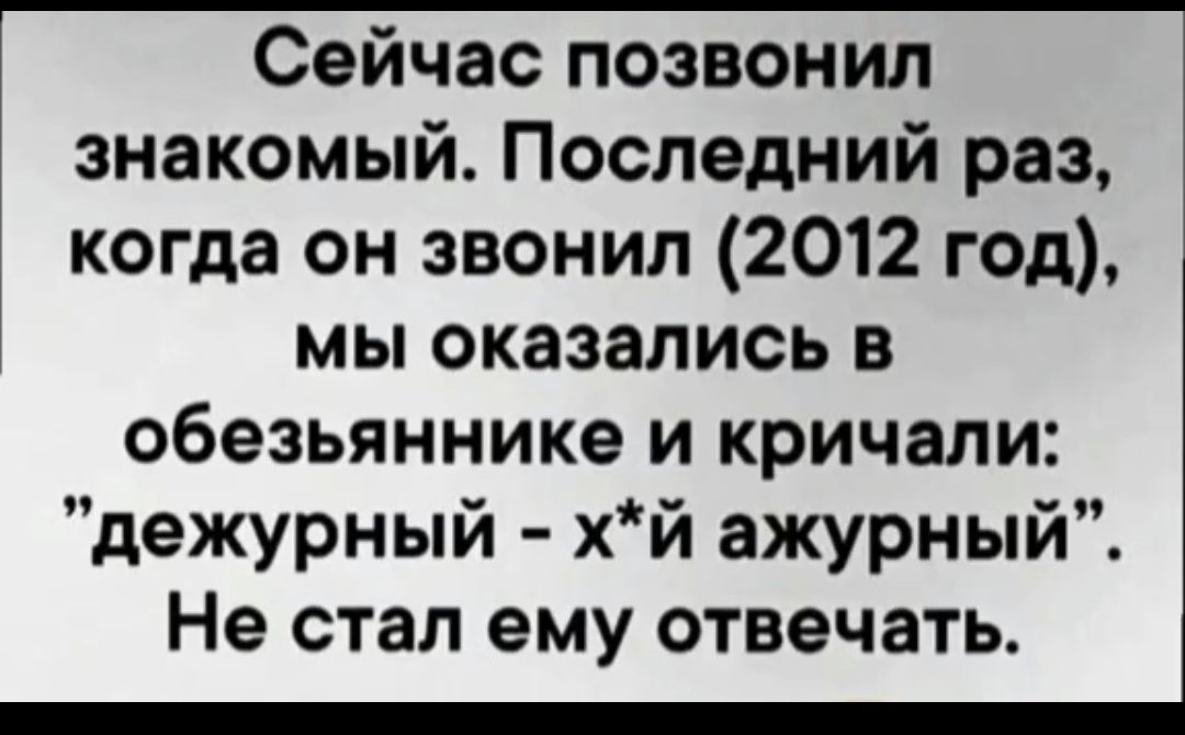 Сейчас позвонил 1 знакомый Последний раз когда он звонил 2012 год мы оказались в обезьяннике и кричали дежурный хй ажурный Не стал ему отвечать