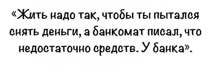 Жить надо так чтобы ты пьггалея снять деньги а банкомат писал что цедоетаточно средств У банка