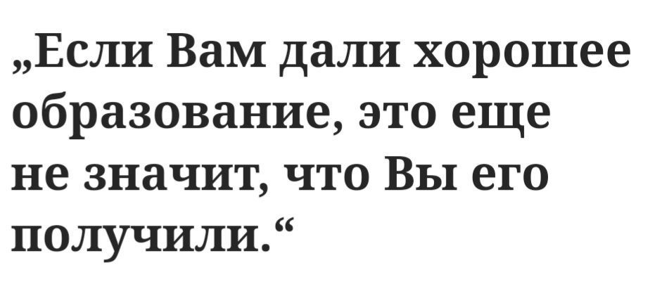 Если Вам дали хорошее образование это еще не значит что Вы его получили