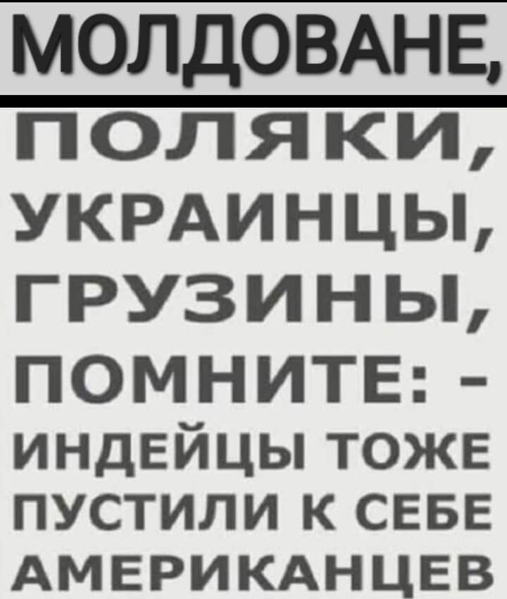 МОЛДОВАНЕ полякй УКРАИНЦЬЬ грузиньь ПОМНИТЕ индейцы ТОЖЕ пустили к СЕБЕ АМЕРИКАНЦЕВ