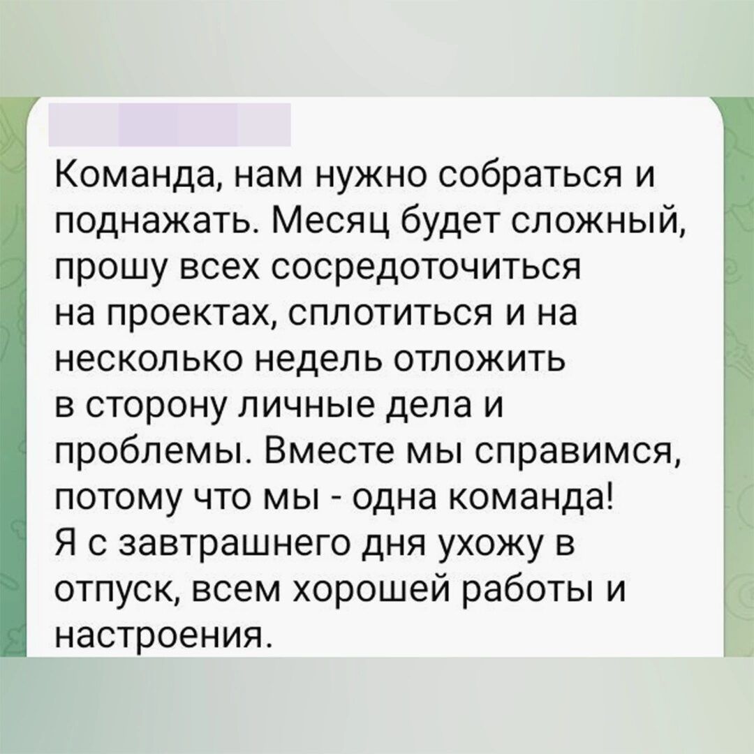 Команда нам нужно собраться и поднажать Месяц будет сложный прошу всех сосредоточиться на проектах сплотиться и на несколько недель отложить в сторону личные дела и проблемы Вместе мы справимся потому что мы одна команда Я с завтрашнего дня ухожу в отпуск всем хорошей работы и настроения