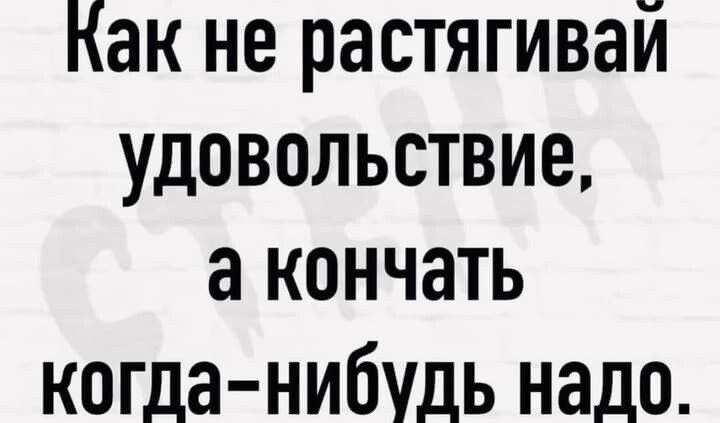 Как не растягивай удовольствие а кончать когда нибудь надо