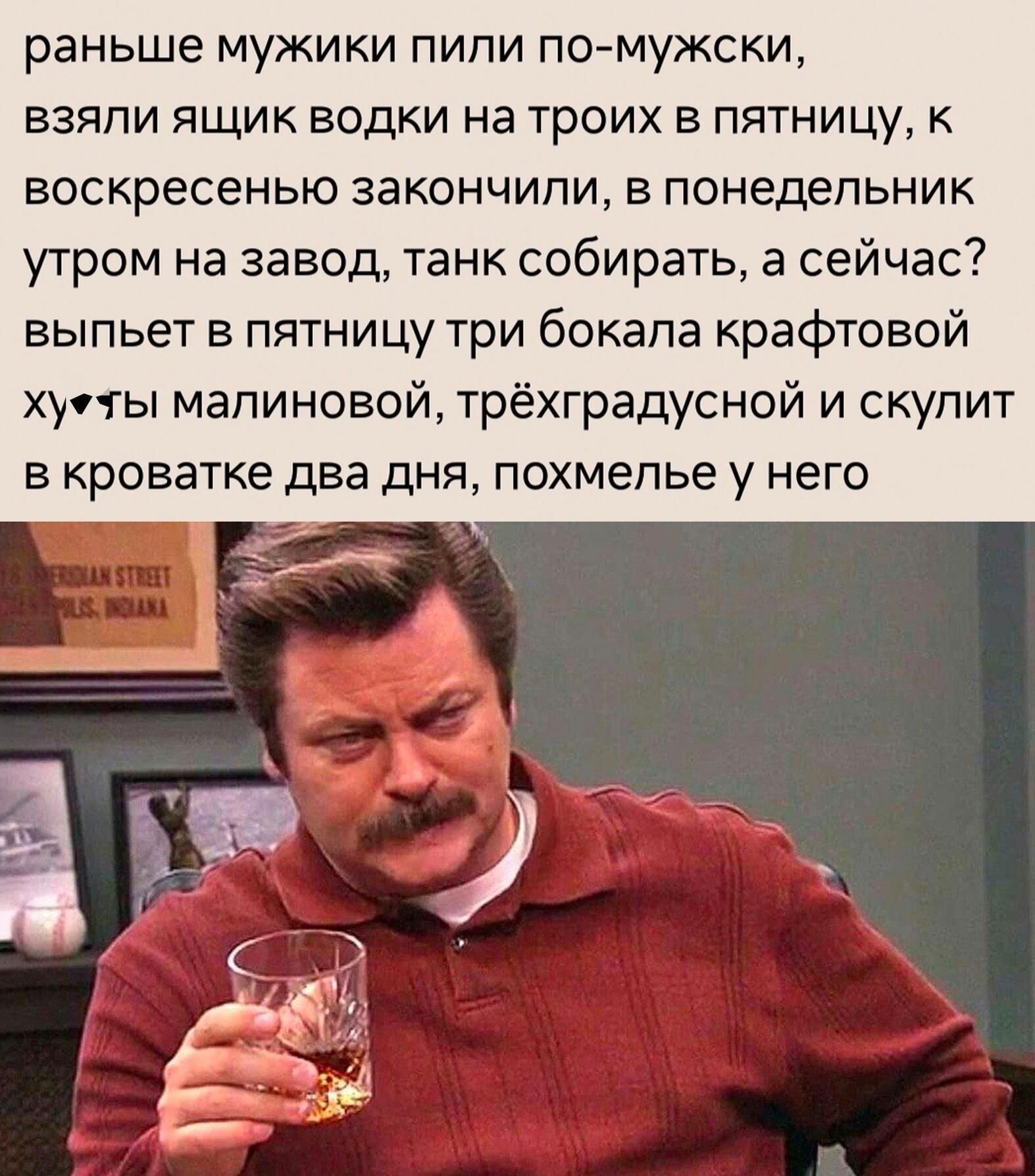 раньше мужики лили по мужски взяли ящик водки на троих в пятницу воскресенью закончили в понедельник утром на завод танк собирать а сейчас выпьет в пятницу три бокала крафтовой Хусты малиновой трёхградусной и скупит в кроватке два дня похмелье у него