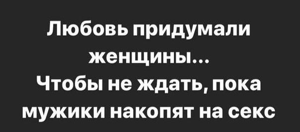 Любовь придумали женщины Чтобы не ждать пока мужики накопят на секс