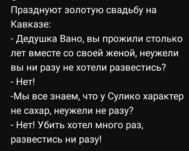 Празднуют золотую свадьбу на Кавказе Дедушка Вано вы прожили столько лет вместе со своей женой неужели вы ни разу не хотели развестись Нет Мы все знаем что у Сулико характер не сахар неужели не разу Нет Убить хотел много раз развестись ни разу