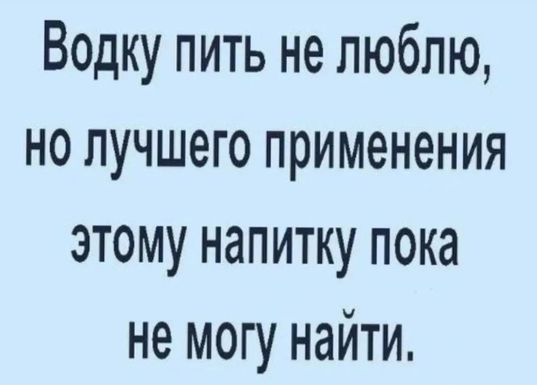 Водку пить не люблю но лучшего применения этому напитку пока не могу найти