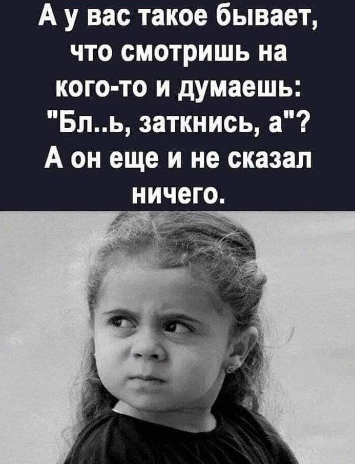 А у вас такое бывает что смотришь на кого то и думаешь Бль заткнись а А он еще и не сказал ничего