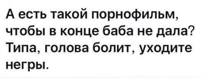 А есть такой порнофильм чтобы в конце баба не дала Типа голова болит уходите негрьь