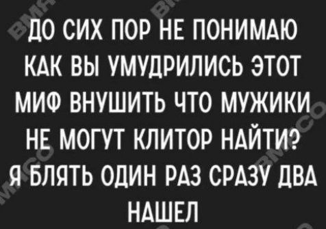 ЦО СИХ ПОР НЕ ПОНИМАЮ КАК ВЫ УМУЦРИЛИСЬ ЭТОТ МИФ ВНУШИТЬ ЧТО МУЖИКИ НЕ МОГУТ КЛИТОР НАЙТИ Я БЛЯТЬ ОДИН РАЗ СРАЗУ ПВА НАШЕЛ