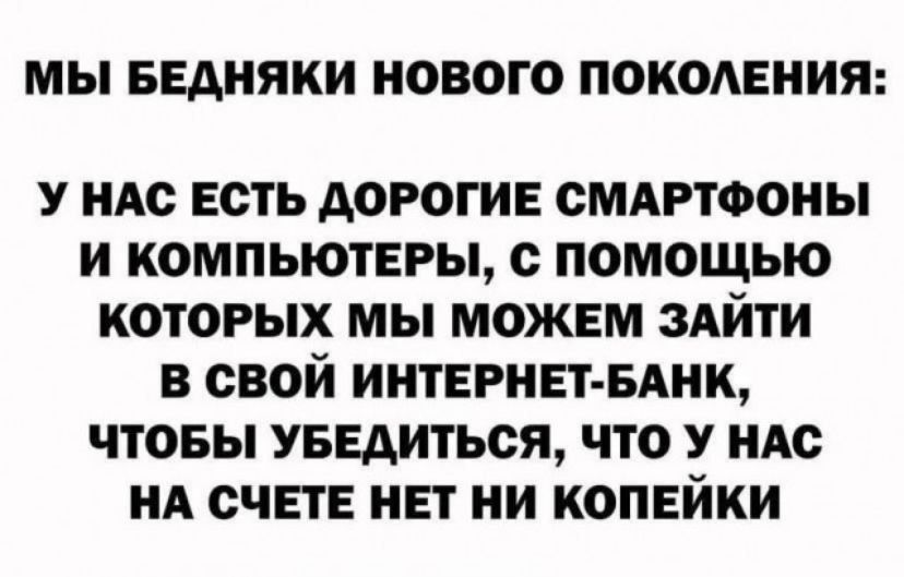 МЫ БЕАНЯКИ НОВОГО ПОКОАЕНИЯ У НАС ЕСТЬ АОРОГИЕ СМАРТФОНЫ И КОМПЬЮТЕРЫ О ПОМОЩЬЮ КОТОРЫХ МЫ МОЖЕМ ЗАЙТИ В СВОЙ ИНТЕРНЕТ БАНК ЧТОБЫ УБЕДИТЬСЯ ЧТО У НАС НА СЧЕТЕ НЕТ НИ КОПЕЙКИ