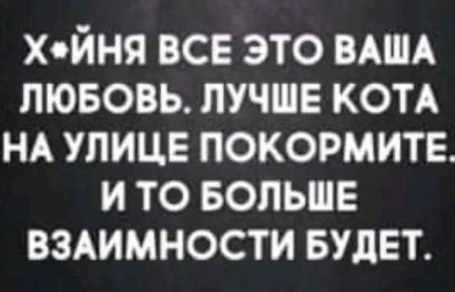 хйня все это ВАША пювовь лучше КОТА НА улице покормитв и то БОЛЬШЕ взАимности БУДЕТ