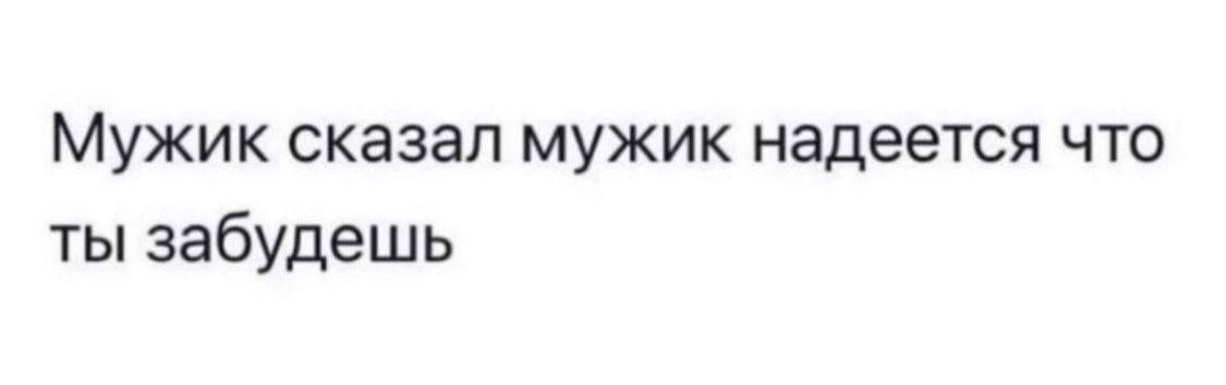 Мужик сказал мужик надеется что ты забудешь