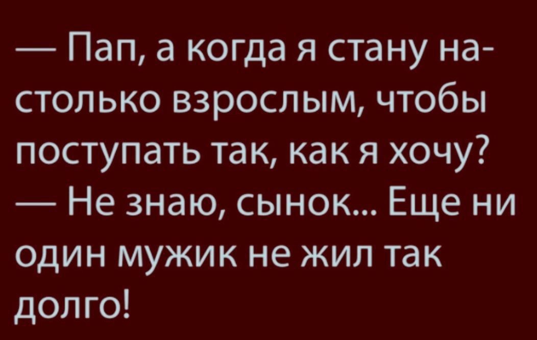 Пап а когда я стану на столько взрослым чтобы поступать так как я хочу Не знаю сынок Еще ни один мужик не жил так долго