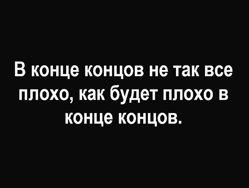 В конце концов не так все плохо как будет плохо в конце концов