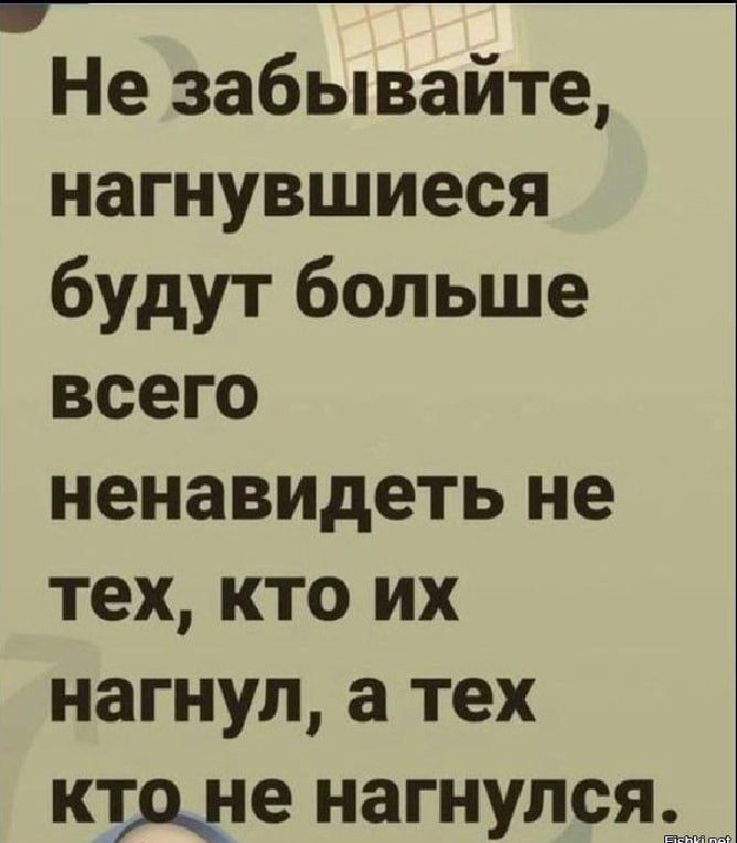 _ Не забывайте нагнувшиеся будут больше всего ненавидеть не тех кто их нагнул а тех краще нагнулсядъж