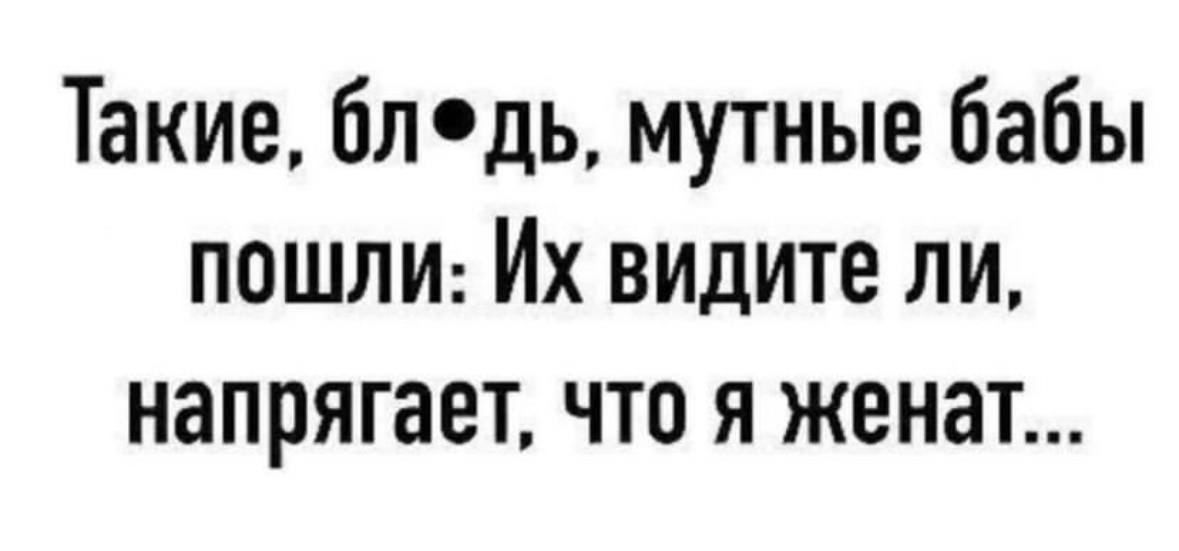 Такие блдь мутные бабы пешим Их видите ли напрягает что я женат