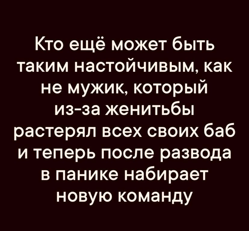 Кто ещё может быть таким настойчивым как не мужик который из за женитьбы растерял всех своих баб и теперь после развода в панике набирает новую команду