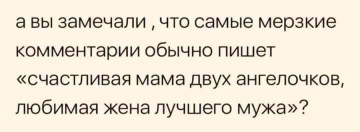 а вы замечали что самые мерзкие КОММЕНТЭРИИ ОбЫЧНО пишет счастливая мама двух ангелочков любимая жена лучшего мужа