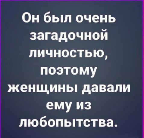 Он был очень загадочной личностью поэтому женщины давали ему из любопытства