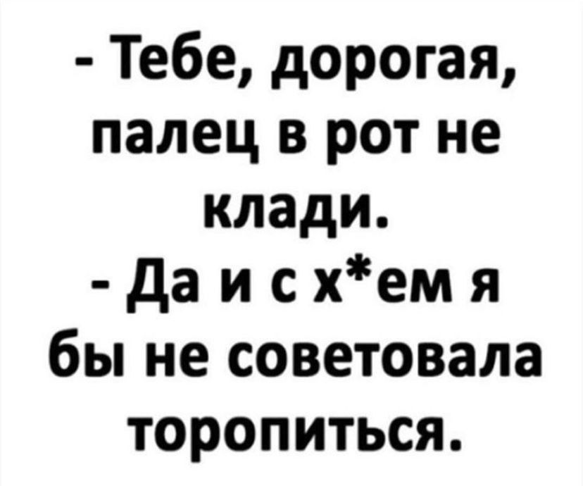 Тебе дорогая палец в рот не клади да и с хем я бы не советовала торопиться