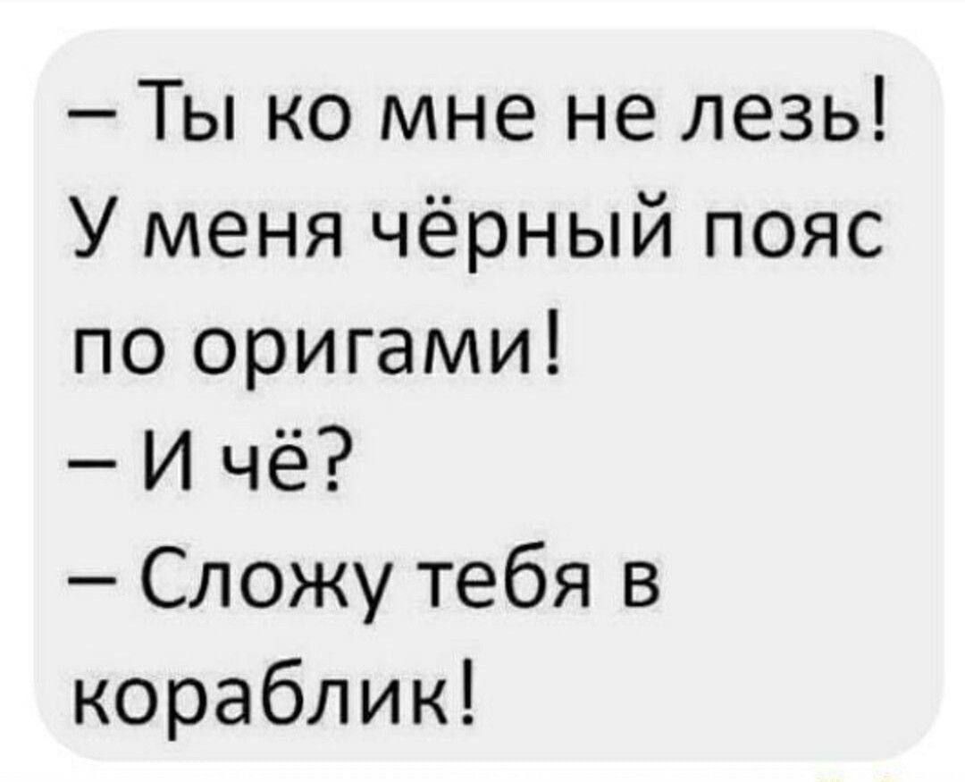 Ты ко мне не лезь У меня чёрный пояс по оригами И чё Сложу тебя в кораблик