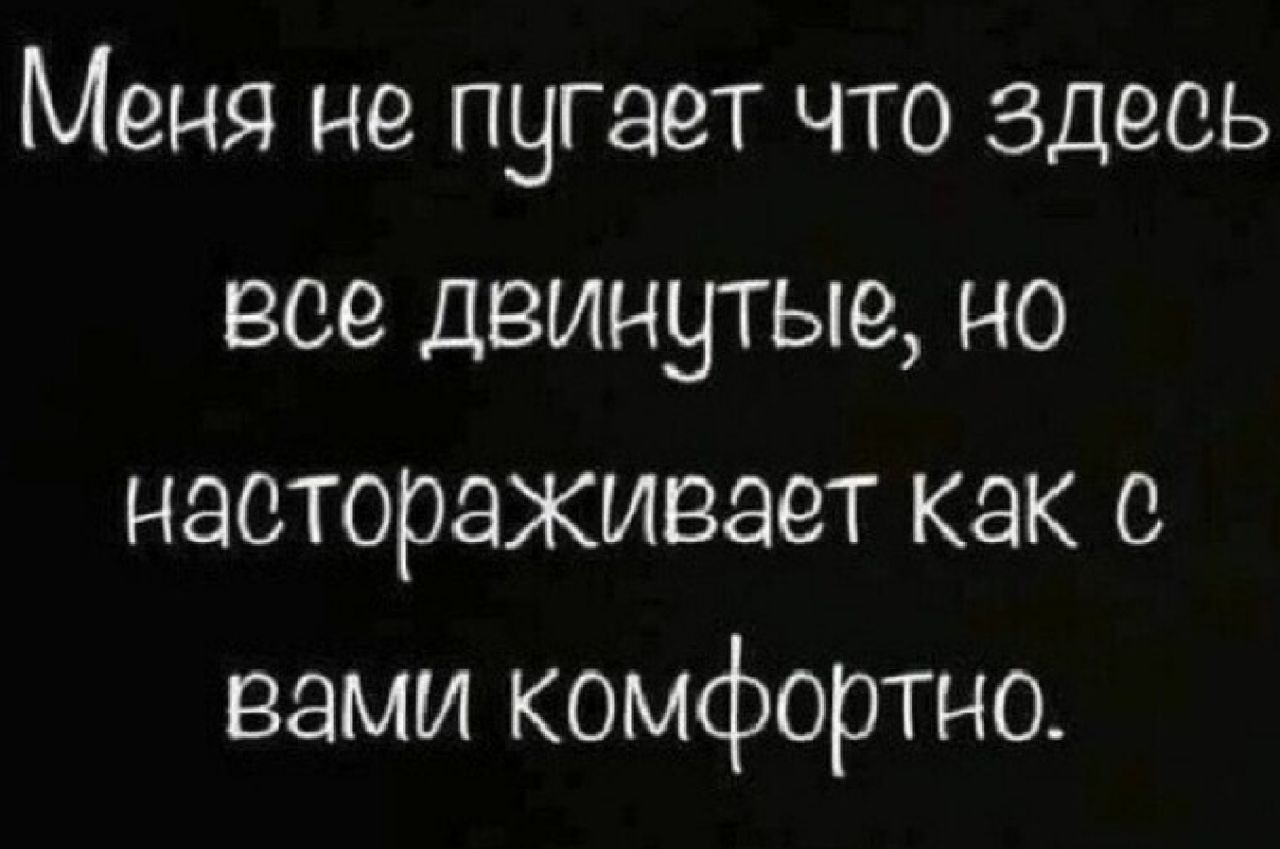 Меня не пугает что здесь все двинутые но настораживает как о вами комфортно