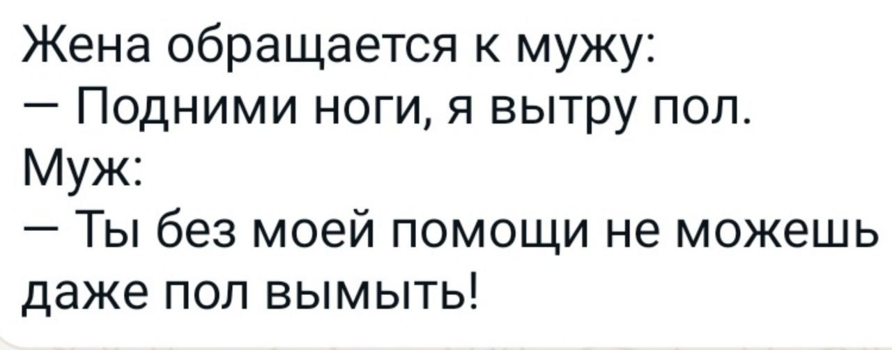 Жена обращается к мужу Подними ноги я вытру пол Муж Ты без моей помощи не можешь даже поп вымыть