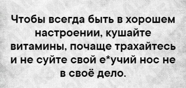 Чтобы всегда быть в хорошем настроении кушайте витамины почаще трахайтесь и не суйте свой еучий нос не в своё дело