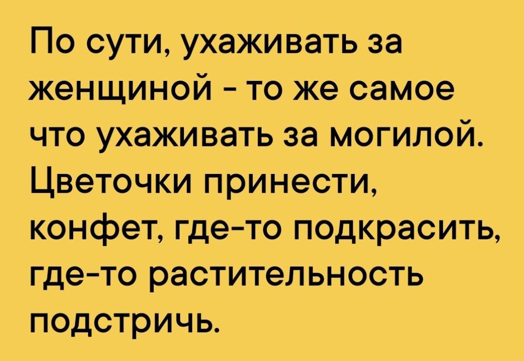 По сути ухаживать за женщиной то же самое что ухаживать за могилой Цветочки принести конфет где то подкрасить гдето растительность подстричь