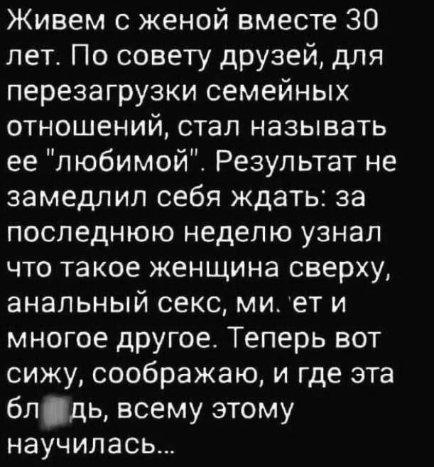 Живем с женой вместе 30 лет По совету друзей для перезагрузки семейных отношений стал называть ее любимой Результат не замедлил себя ждать за последнюю неделю узнал что такое женщина сверху анальный секс ми ет и многое другое Теперь вот сижу соображаю и где эта блдь всему этому научилась