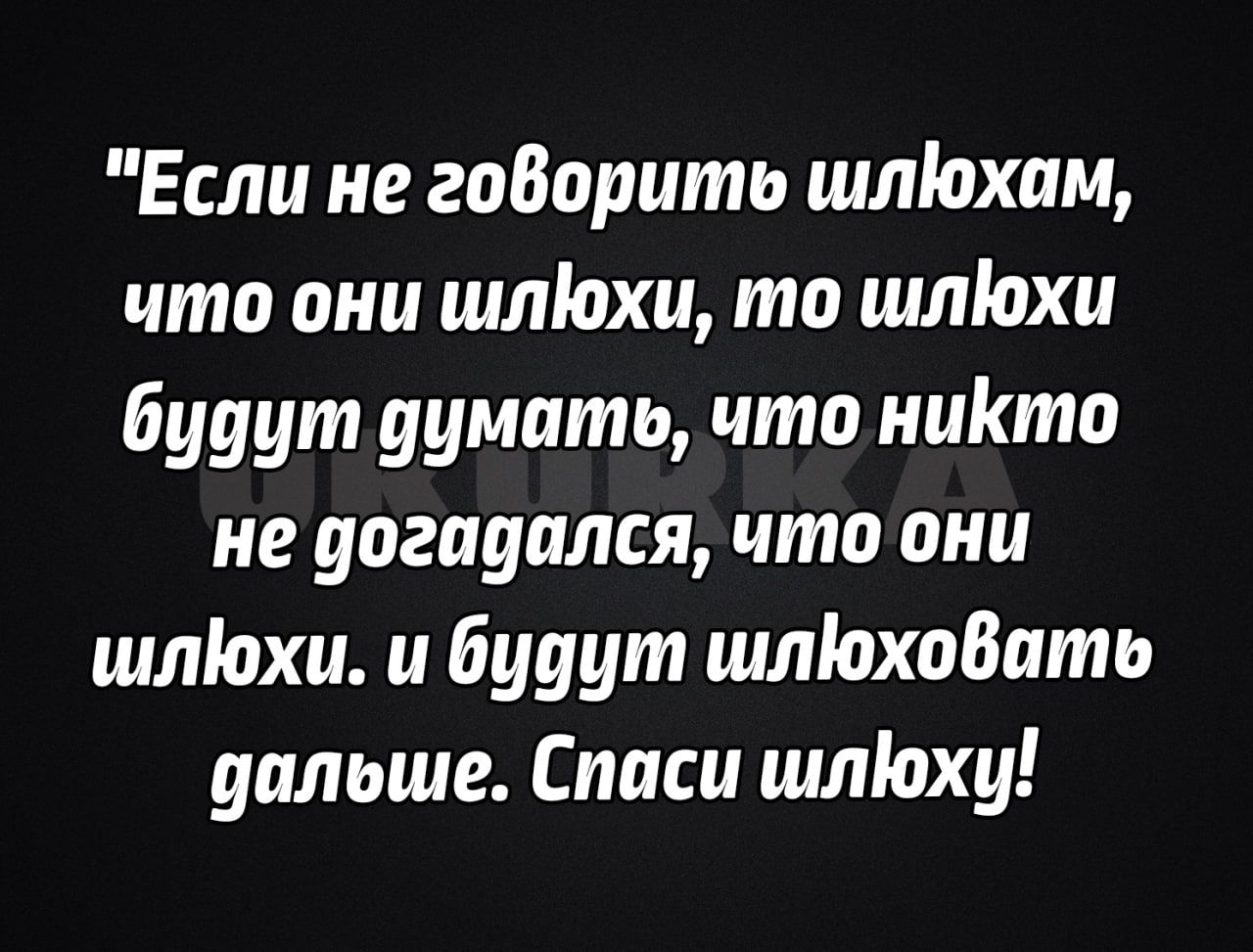 Если не гоВорить шліохпм что они шлюхи то шлохи будут думать что ниКто не догадался что они шлюхи и будут шліахаВать дальше Спаси шлЮху